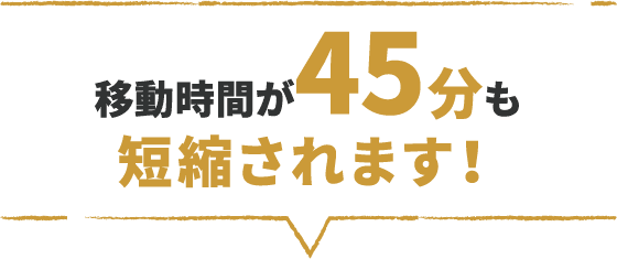 移動時間が45分も短縮されます！
